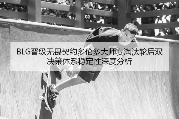 BLG晋级无畏契约多伦多大师赛淘汰轮后双决策体系稳定性深度分析